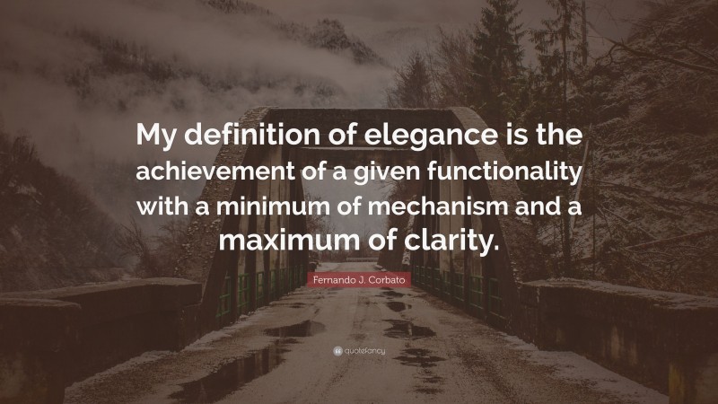 Fernando J. Corbato Quote: “My definition of elegance is the achievement of a given functionality with a minimum of mechanism and a maximum of clarity.”