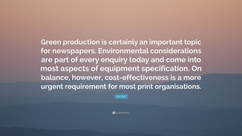 Eric Bell Quote: “Green production is certainly an important topic for newspapers. Environmental considerations are part of every enquiry today and come into most aspects of equipment specification. On balance, however, cost-effectiveness is a more urgent requirement for most print organisations.”
