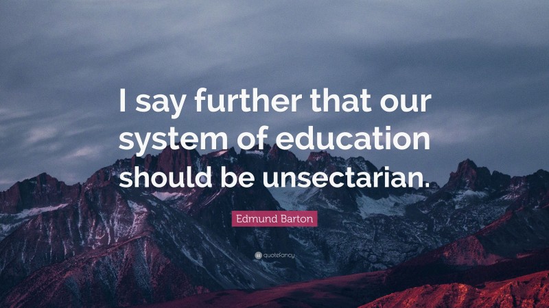 Edmund Barton Quote: “I say further that our system of education should be unsectarian.”