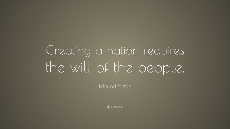 Edmund Barton Quote: “Creating a nation requires the will of the people.”