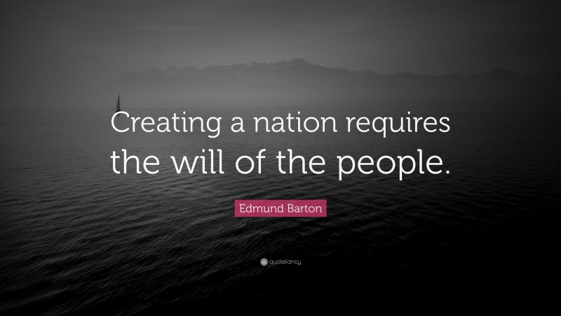 Edmund Barton Quote: “Creating a nation requires the will of the people.”