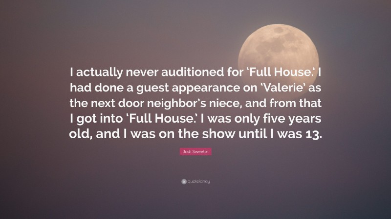 Jodi Sweetin Quote: “I actually never auditioned for ‘Full House.’ I had done a guest appearance on ‘Valerie’ as the next door neighbor’s niece, and from that I got into ‘Full House.’ I was only five years old, and I was on the show until I was 13.”