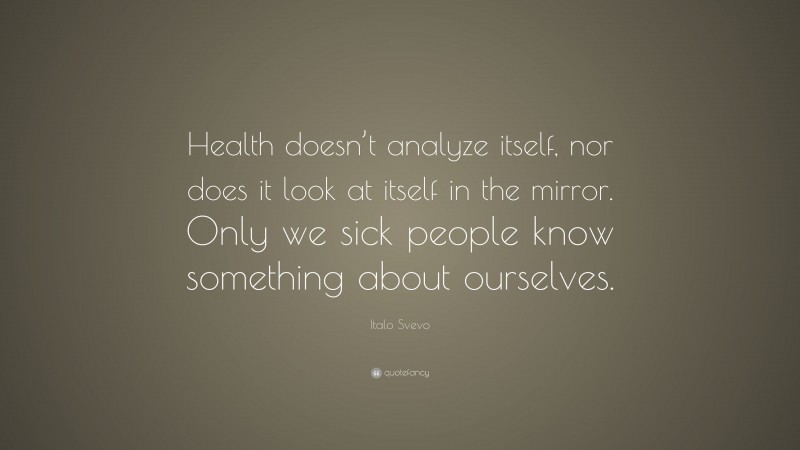 Italo Svevo Quote: “Health doesn’t analyze itself, nor does it look at itself in the mirror. Only we sick people know something about ourselves.”
