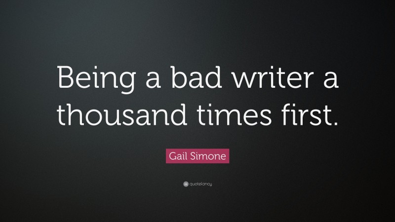Gail Simone Quote: “Being a bad writer a thousand times first.”