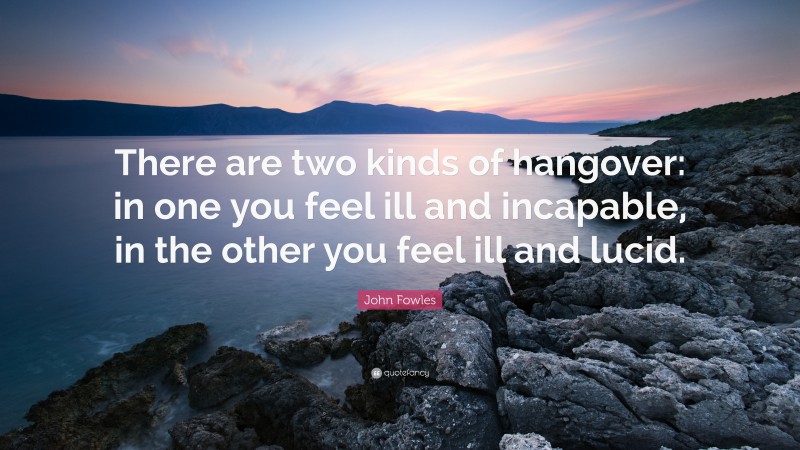 John Fowles Quote: “There are two kinds of hangover: in one you feel ill and incapable, in the other you feel ill and lucid.”