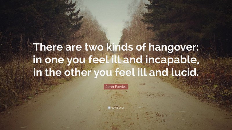 John Fowles Quote: “There are two kinds of hangover: in one you feel ill and incapable, in the other you feel ill and lucid.”