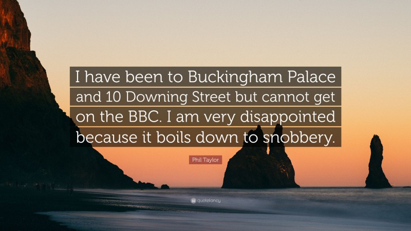 Phil Taylor Quote: “I have been to Buckingham Palace and 10 Downing Street but cannot get on the BBC. I am very disappointed because it boils down to snobbery.”