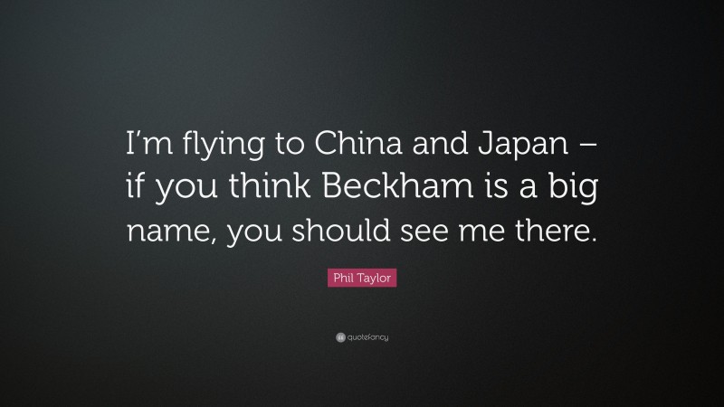 Phil Taylor Quote: “I’m flying to China and Japan – if you think Beckham is a big name, you should see me there.”