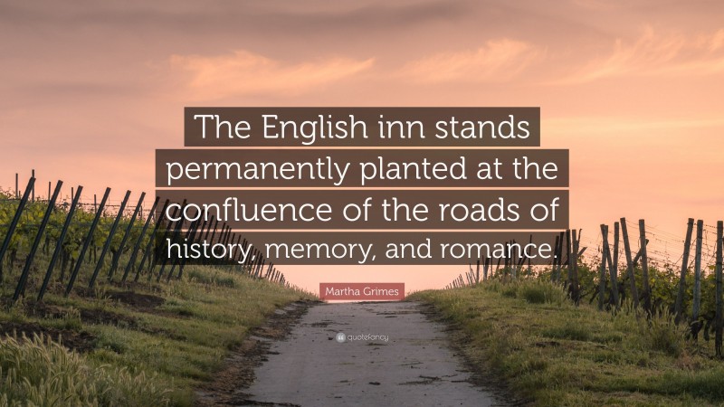 Martha Grimes Quote: “The English inn stands permanently planted at the confluence of the roads of history, memory, and romance.”