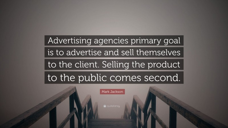 Mark Jackson Quote: “Advertising agencies primary goal is to advertise and sell themselves to the client. Selling the product to the public comes second.”