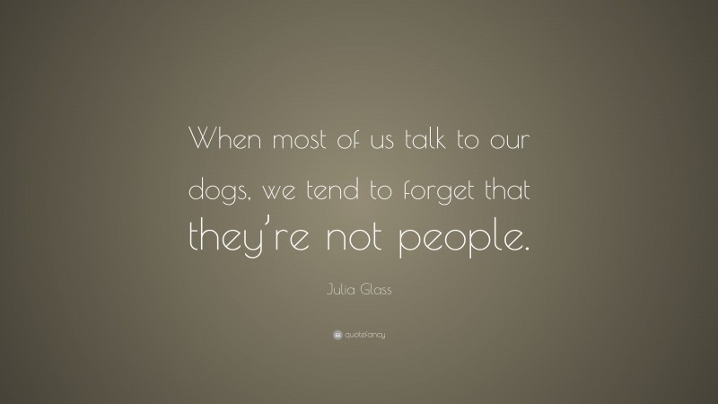 Julia Glass Quote: “When most of us talk to our dogs, we tend to forget that they’re not people.”