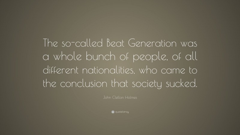 John Clellon Holmes Quote: “The so-called Beat Generation was a whole bunch of people, of all different nationalities, who came to the conclusion that society sucked.”
