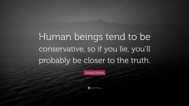 Sonya Sones Quote: “Human beings tend to be conservative, so if you lie, you’ll probably be closer to the truth.”