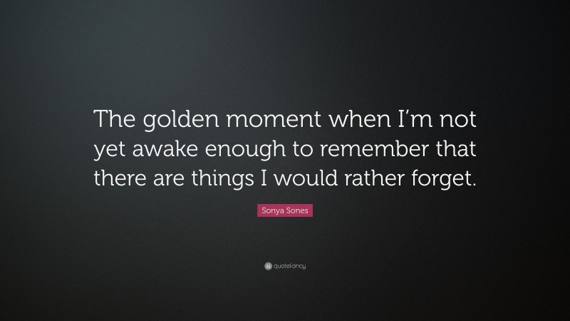 Sonya Sones Quote: “The golden moment when I’m not yet awake enough to remember that there are things I would rather forget.”