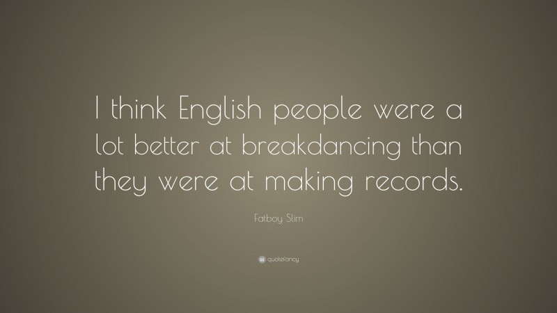 Fatboy Slim Quote: “I think English people were a lot better at breakdancing than they were at making records.”