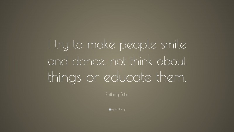 Fatboy Slim Quote: “I try to make people smile and dance, not think about things or educate them.”
