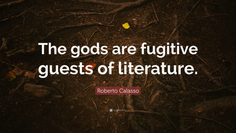 Roberto Calasso Quote: “The gods are fugitive guests of literature.”