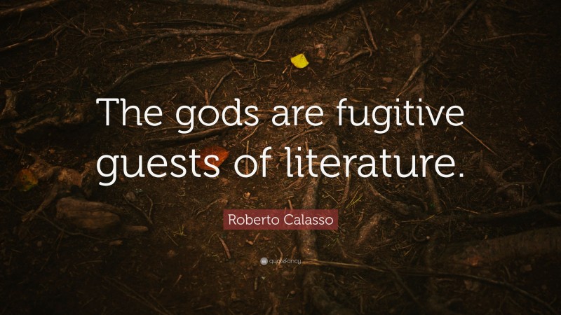 Roberto Calasso Quote: “The gods are fugitive guests of literature.”
