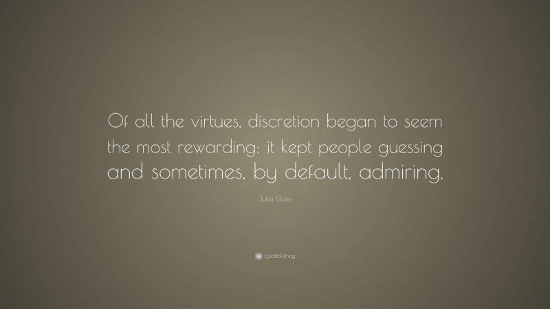 Julia Glass Quote: “Of all the virtues, discretion began to seem the most rewarding: it kept people guessing and sometimes, by default, admiring.”