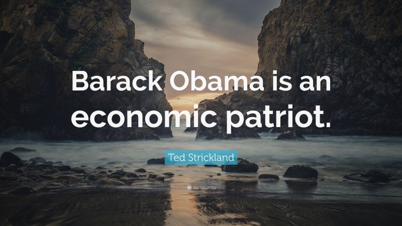 Ted Strickland Quote: “Barack Obama is an economic patriot.”