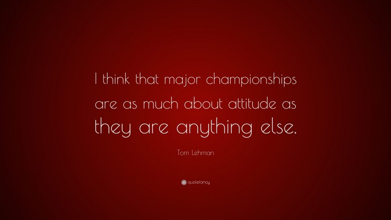 Tom Lehman Quote: “I think that major championships are as much about attitude as they are anything else.”