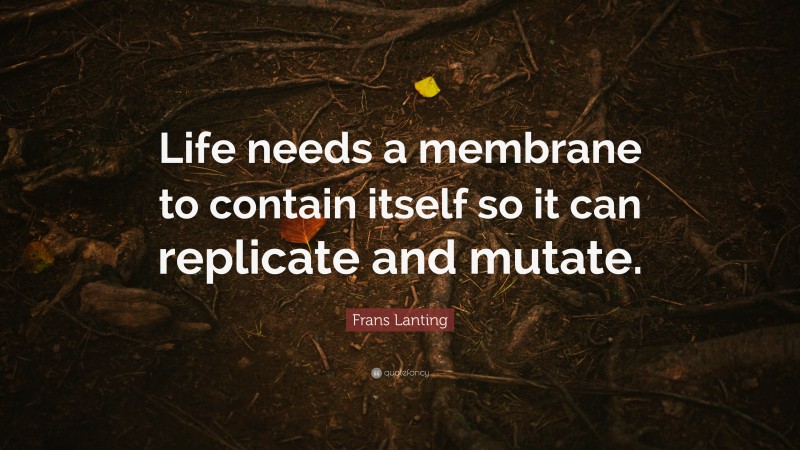 Frans Lanting Quote: “Life needs a membrane to contain itself so it can replicate and mutate.”