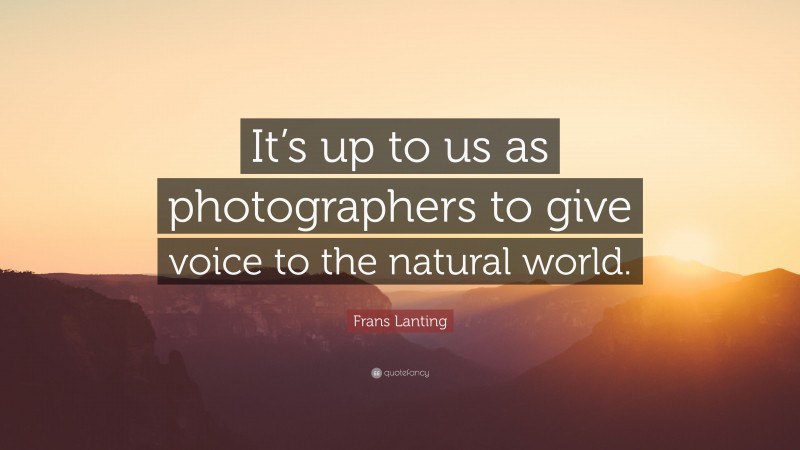 Frans Lanting Quote: “It’s up to us as photographers to give voice to the natural world.”