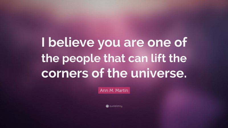 Ann M. Martin Quote: “I believe you are one of the people that can lift the corners of the universe.”