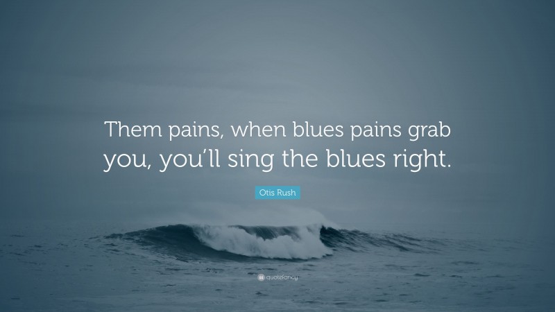 Otis Rush Quote: “Them pains, when blues pains grab you, you’ll sing the blues right.”