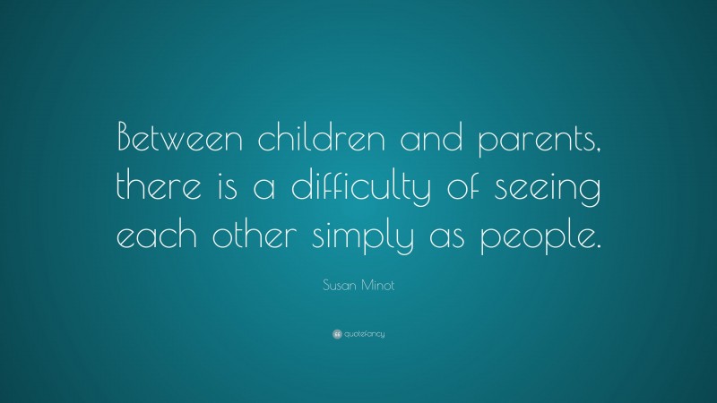 Susan Minot Quote: “Between children and parents, there is a difficulty of seeing each other simply as people.”