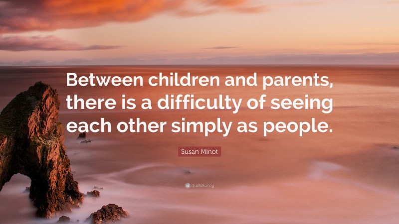 Susan Minot Quote: “Between children and parents, there is a difficulty of seeing each other simply as people.”
