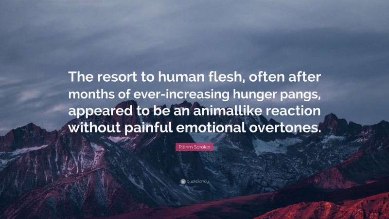 Pitirim Sorokin Quote: “The resort to human flesh, often after months of ever-increasing hunger pangs, appeared to be an animallike reaction without painful emotional overtones.”