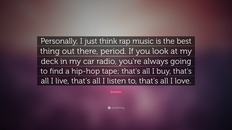 Eminem Quote: “Personally, I just think rap music is the best thing out there, period. If you look at my deck in my car radio, you're always going to find a hip-hop tape; that's all I buy, that's all I live, that's all I listen to, that's all I love.”