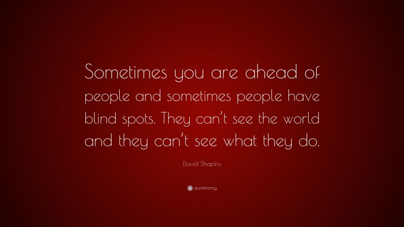 David Shapiro Quote: “Sometimes you are ahead of people and sometimes people have blind spots. They can’t see the world and they can’t see what they do.”
