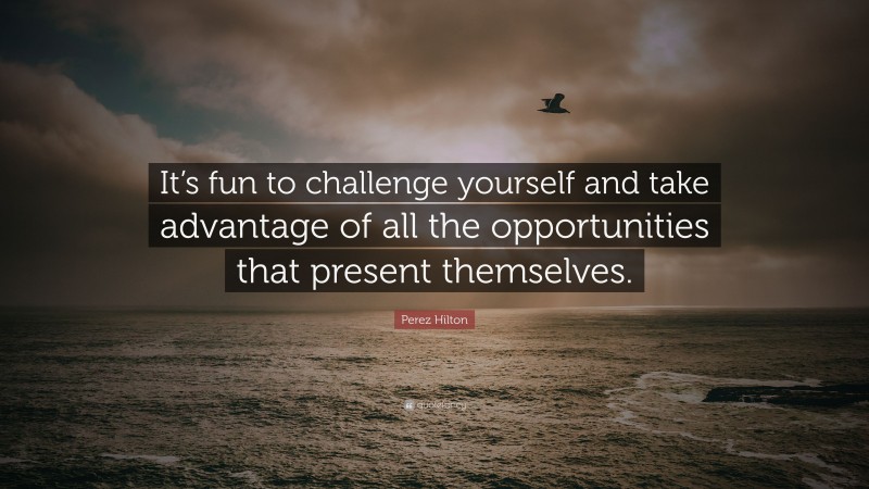 Perez Hilton Quote: “It’s fun to challenge yourself and take advantage of all the opportunities that present themselves.”