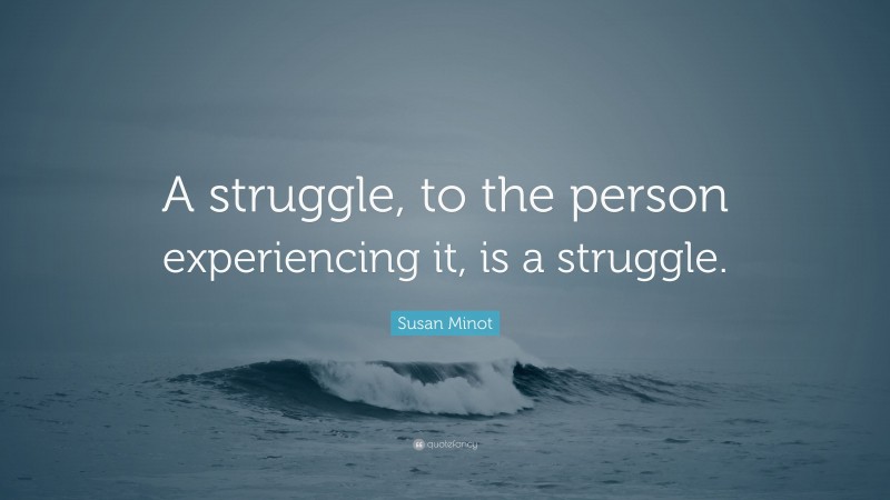 Susan Minot Quote: “A struggle, to the person experiencing it, is a struggle.”
