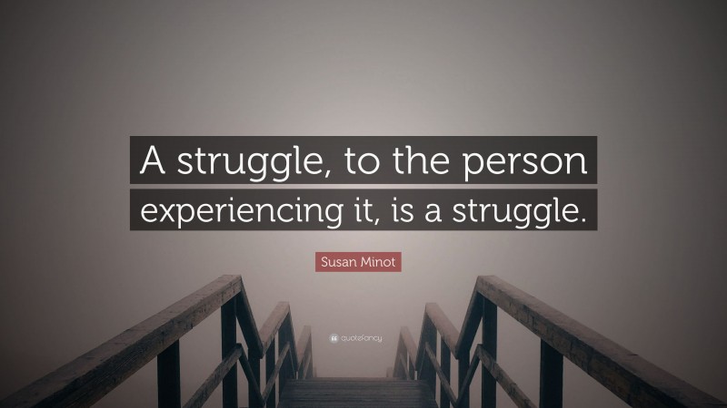 Susan Minot Quote: “A struggle, to the person experiencing it, is a struggle.”