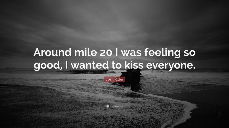 Josh Ritter Quote: “Around mile 20 I was feeling so good, I wanted to kiss everyone.”