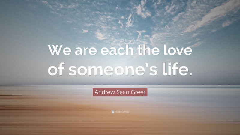 Andrew Sean Greer Quote: “We are each the love of someone’s life.”