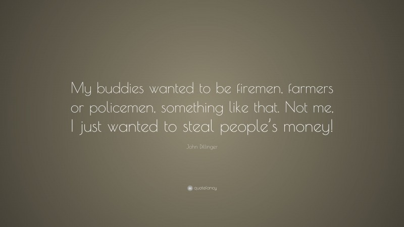 John Dillinger Quote: “My buddies wanted to be firemen, farmers or policemen, something like that. Not me, I just wanted to steal people’s money!”