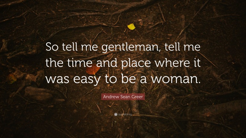 Andrew Sean Greer Quote: “So tell me gentleman, tell me the time and place where it was easy to be a woman.”