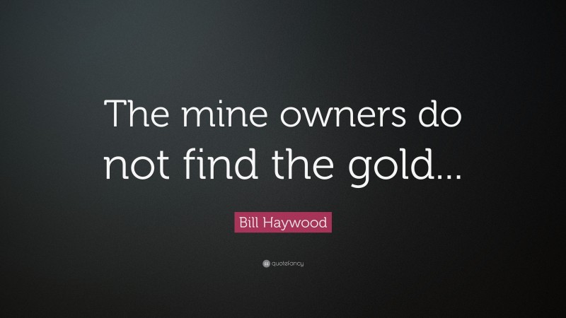 Bill Haywood Quote: “The mine owners do not find the gold...”
