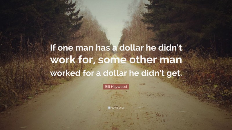Bill Haywood Quote: “If one man has a dollar he didn’t work for, some other man worked for a dollar he didn’t get.”
