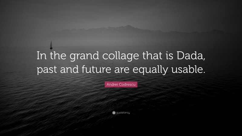Andrei Codrescu Quote: “In the grand collage that is Dada, past and future are equally usable.”