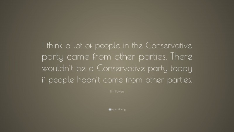 Tim Powers Quote: “I think a lot of people in the Conservative party came from other parties. There wouldn’t be a Conservative party today if people hadn’t come from other parties.”