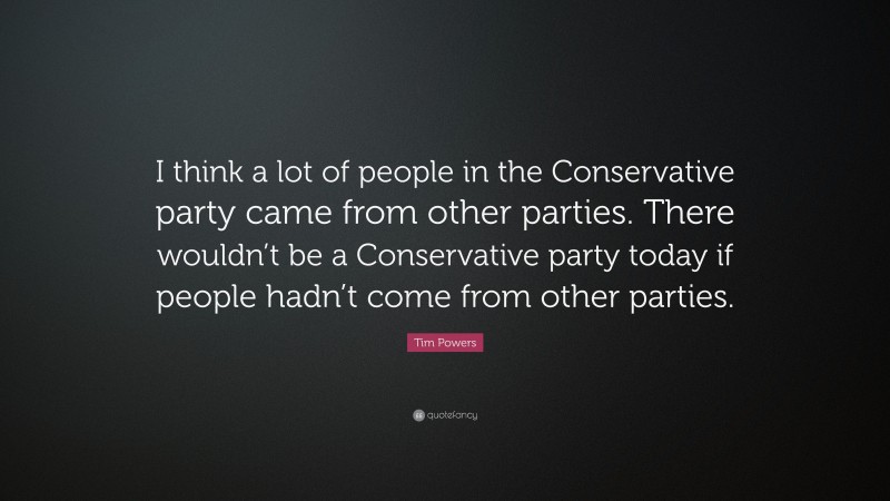 Tim Powers Quote: “I think a lot of people in the Conservative party came from other parties. There wouldn’t be a Conservative party today if people hadn’t come from other parties.”