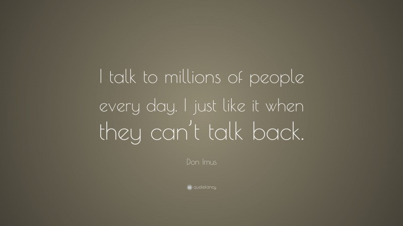 Don Imus Quote: “I talk to millions of people every day. I just like it when they can’t talk back.”