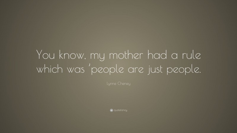 Lynne Cheney Quote: “You know, my mother had a rule which was ’people are just people.”
