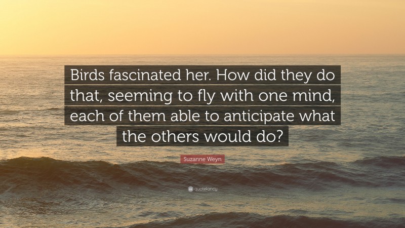 Suzanne Weyn Quote: “Birds fascinated her. How did they do that, seeming to fly with one mind, each of them able to anticipate what the others would do?”