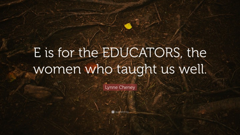 Lynne Cheney Quote: “E is for the EDUCATORS, the women who taught us well.”